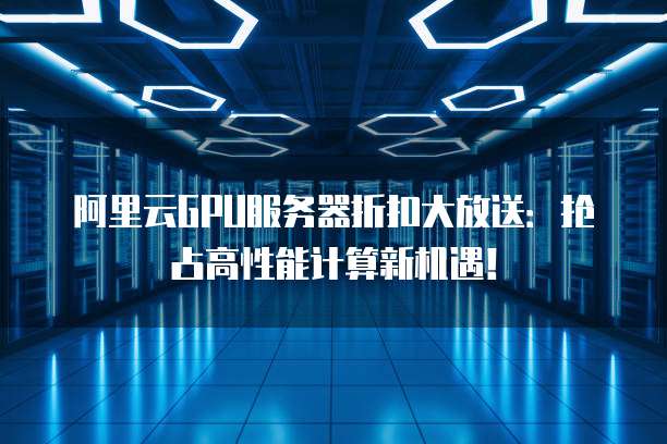 阿里云GPU服务器折扣大放送:抢占高性能计算新机遇!