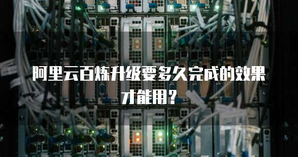 阿里云百炼升级要多久完成的效果才能用?