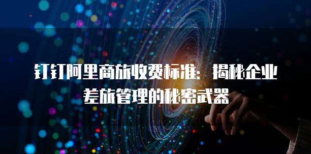 钉钉阿里商旅收费标准:揭秘企业差旅管理的秘密武器