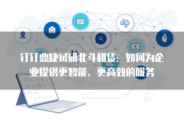 钉钉鼎捷试研北斗租赁:如何为企业提供更智能、更高效的服务