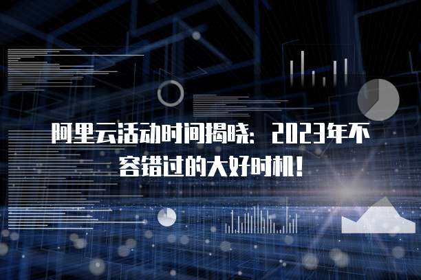 阿里云活动时间揭晓:2023年不容错过的大好时机!