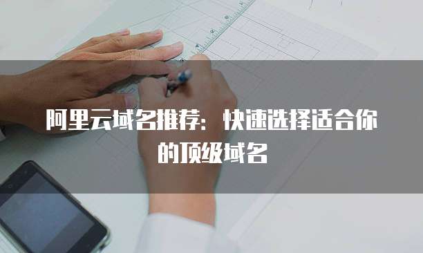 阿里云域名推荐:快速选择适合你的顶级域名