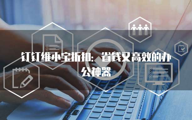 钉钉维小宝折扣：省钱又高效的办公神器