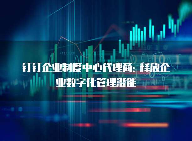 钉钉企业制度中心代理商: 释放企业数字化管理潜能