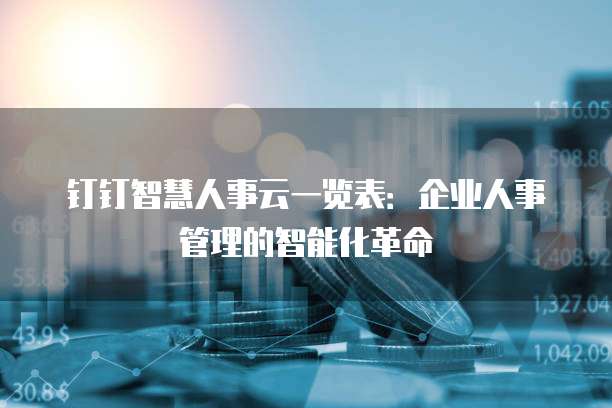 钉钉智慧人事云一览表:企业人事管理的智能化革命