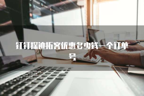 钉钉探迹拓客优惠多少钱一个订单号