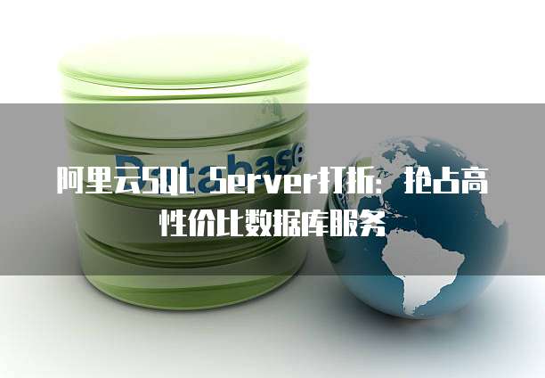阿里云SQL Server打折:抢占高性价比数据库服务