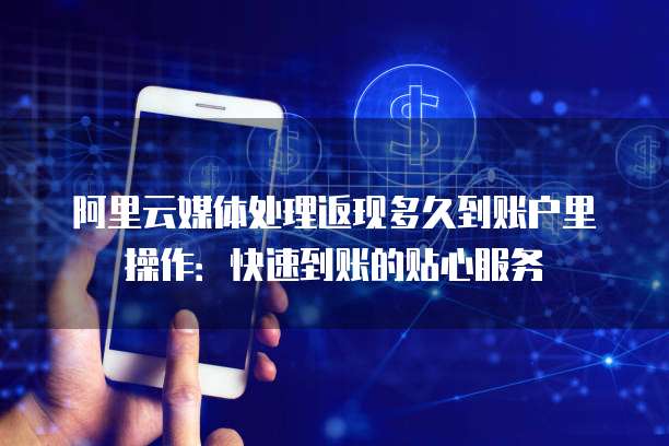 阿里云媒体处理返现多久到账户里操作:快速到账的贴心服务