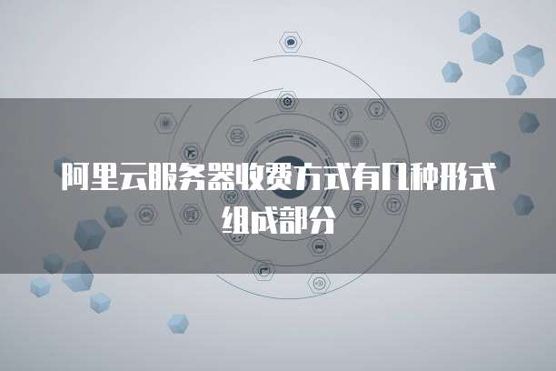 阿里云服务器收费方式有几种形式组成部分