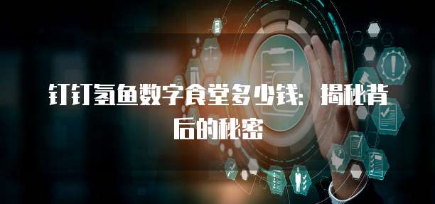 钉钉氢鱼数字食堂多少钱:揭秘背后的秘密