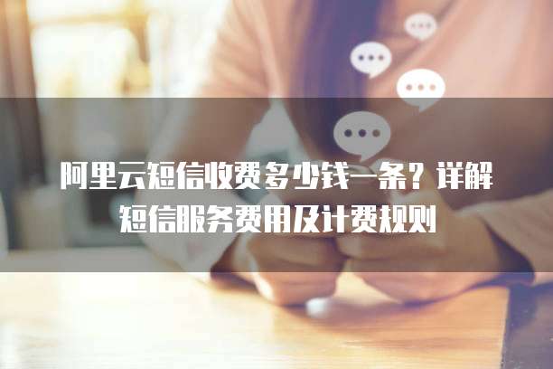 阿里云短信收费多少钱一条?详解短信服务费用及计费规则