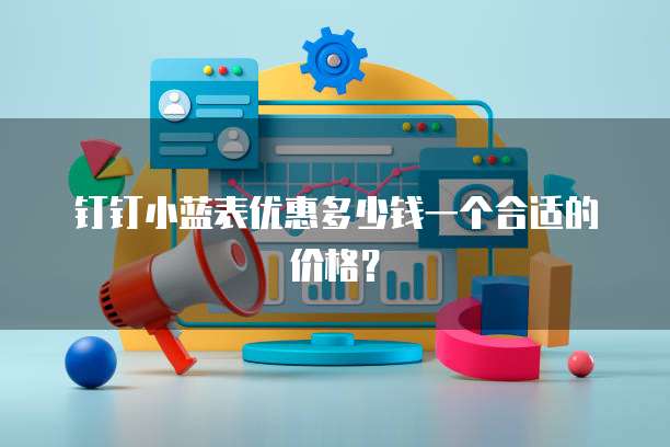 钉钉小蓝表优惠多少钱一个合适的价格?