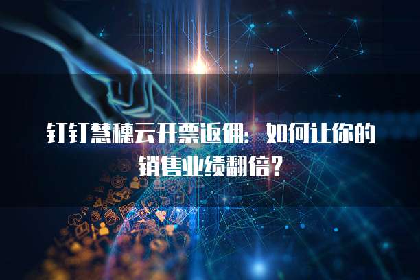 钉钉慧穗云开票返佣:如何让你的销售业绩翻倍?
