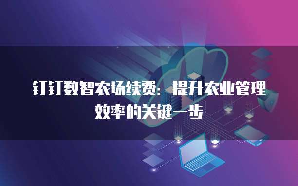钉钉数智农场续费:提升农业管理效率的关键一步