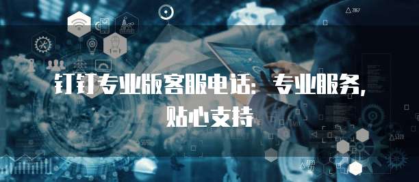 钉钉专业版客服电话:专业服务,贴心支持