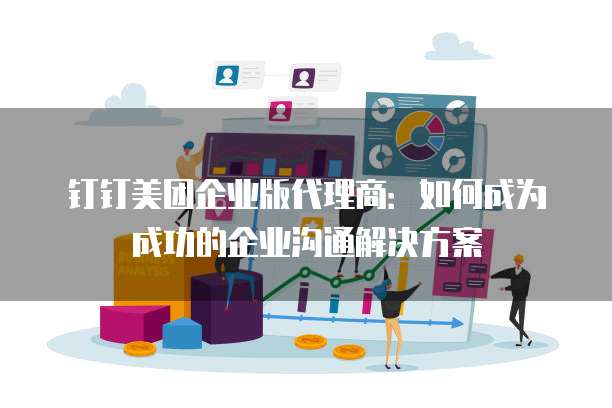 钉钉美团企业版代理商:如何成为成功的企业沟通解决方案