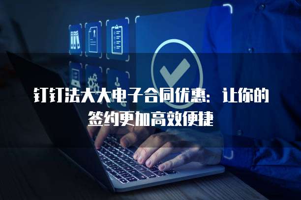 钉钉法大大电子合同优惠:让你的签约更加高效便捷