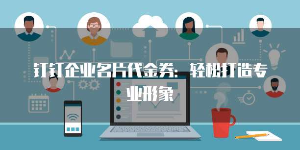 钉钉企业名片代金券:轻松打造专业形象