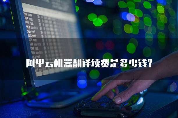 阿里云机器翻译续费是多少钱?