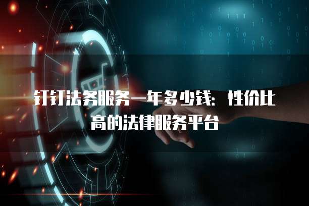 钉钉法务服务一年多少钱:性价比高的法律服务平台