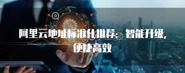 阿里云地址标准化推荐:智能升级,便捷高效