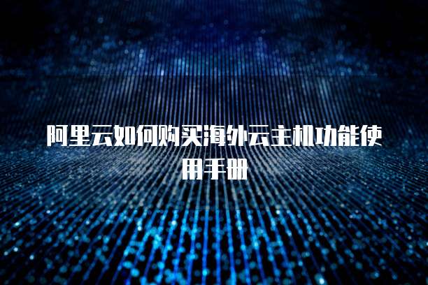 阿里云如何购买海外云主机功能使用手册