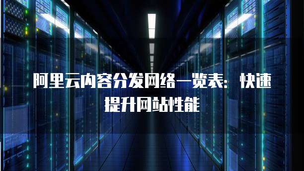 阿里云内容分发网络一览表:快速提升网站性能