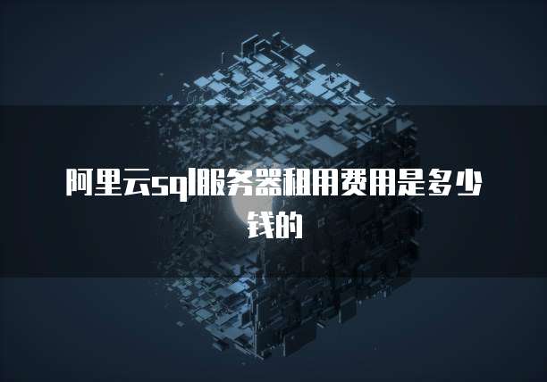 阿里云sql服务器租用费用是多少钱的