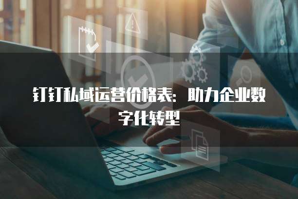 钉钉私域运营价格表:助力企业数字化转型