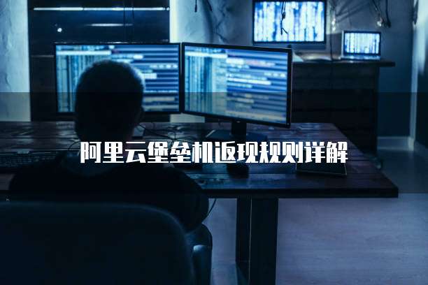 阿里云堡垒机返现规则详解