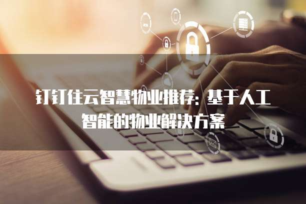 钉钉住云智慧物业推荐: 基于人工智能的物业解决方案