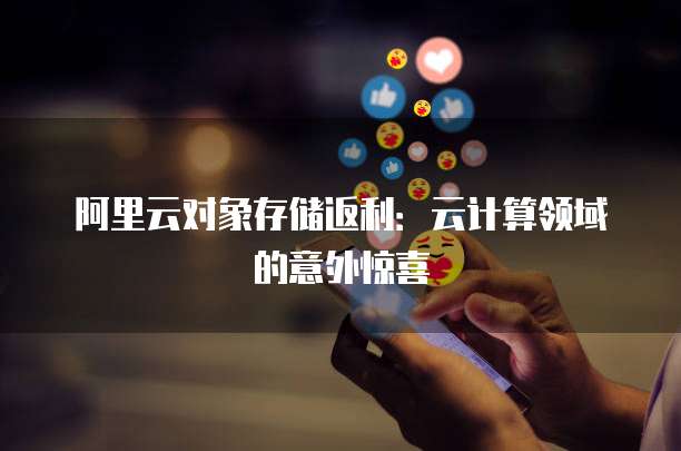 阿里云对象存储返利:云计算领域的意外惊喜