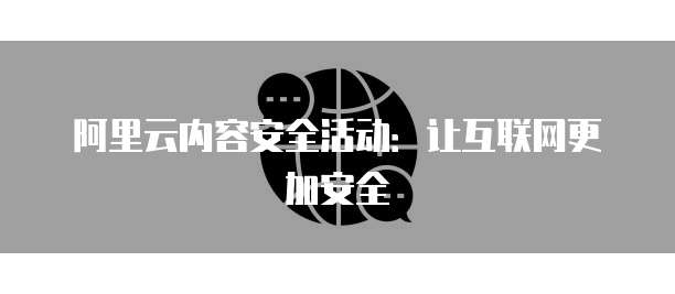 阿里云内容安全活动:让互联网更加安全