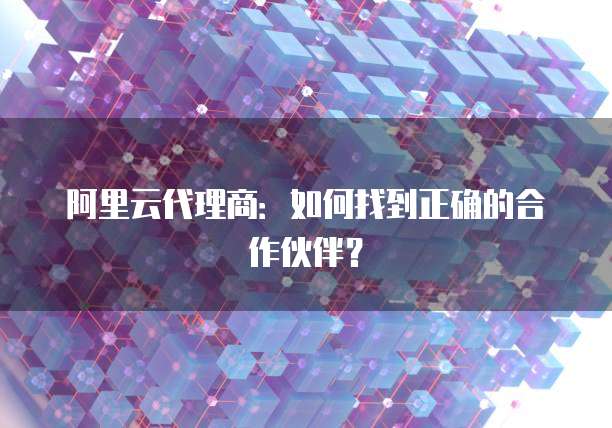 阿里云代理商:如何找到正确的合作伙伴?