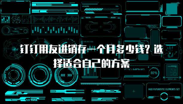 钉钉用友进销存一个月多少钱?选择适合自己的方案