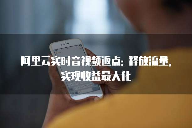 阿里云实时音视频返点: 释放流量, 实现收益最大化