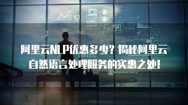 阿里云NLP优惠多少?揭秘阿里云自然语言处理服务的实惠之处!