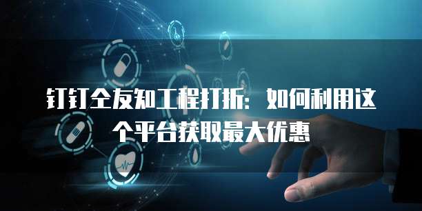 钉钉仝友知工程打折：如何利用这个平台获取最大优惠