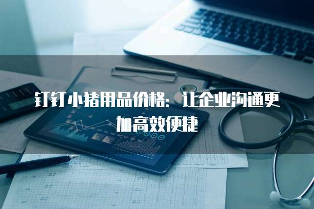 钉钉小猪用品价格:让企业沟通更加高效便捷