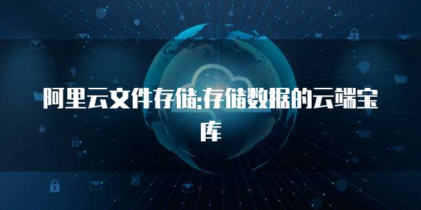 阿里云文件存储:存储数据的云端宝库