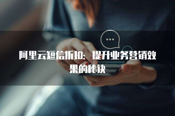 阿里云短信折扣：提升业务营销效果的秘诀