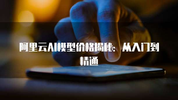 阿里云AI模型价格揭秘：从入门到精通