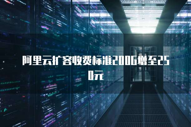 阿里云扩容收费标准200G增至250元