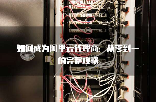如何成为阿里云代理商：从零到一的完整攻略
