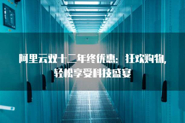 阿里云双十二年终优惠:狂欢购物,轻松享受科技盛宴