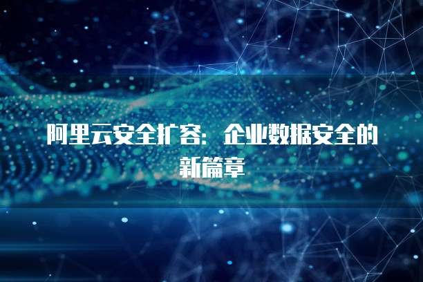 阿里云安全扩容:企业数据安全的新篇章