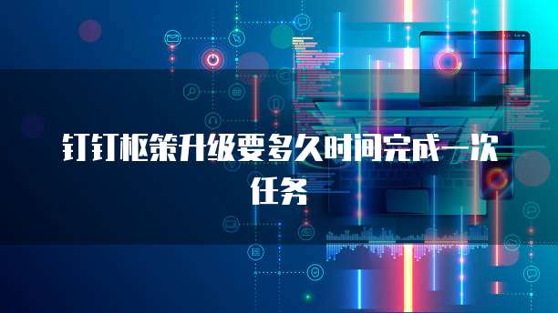 钉钉枢策升级要多久时间完成一次任务
