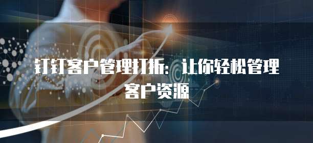 钉钉客户管理打折:让你轻松管理客户资源