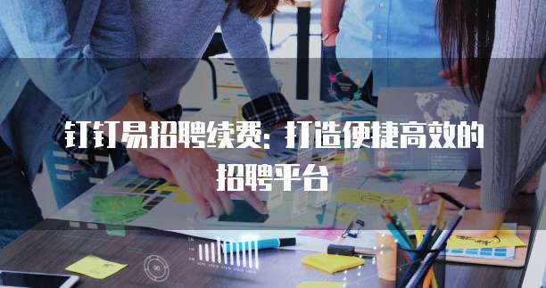 钉钉易招聘续费: 打造便捷高效的招聘平台