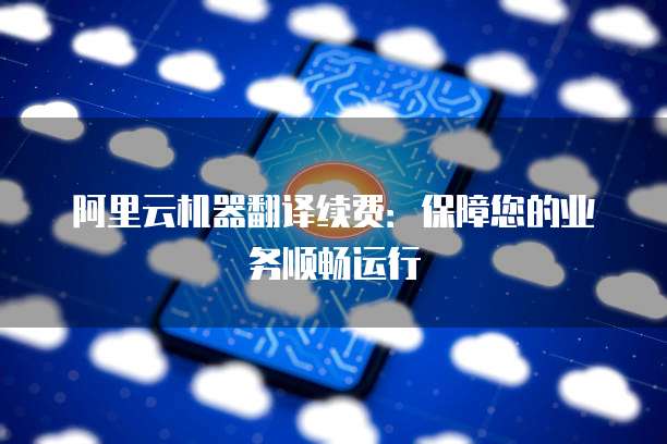 阿里云机器翻译续费:保障您的业务顺畅运行
